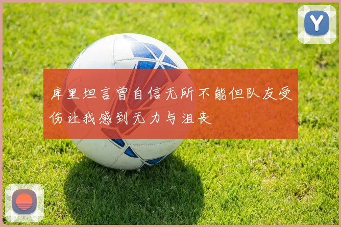 库里坦言曾自信无所不能但队友受伤让我感到无力与沮丧